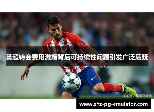 英超转会费用激增背后可持续性问题引发广泛质疑
