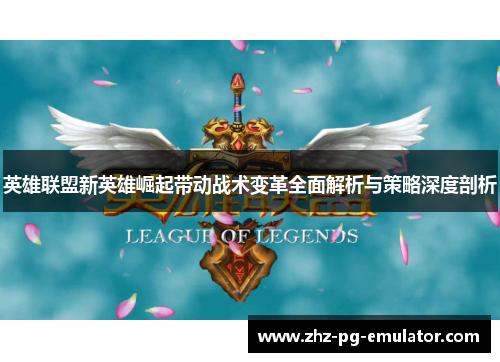 英雄联盟新英雄崛起带动战术变革全面解析与策略深度剖析 英雄联盟新英雄崛起带动战术变革全面解析与策略深度剖析