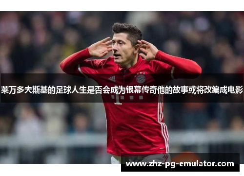 莱万多夫斯基的足球人生是否会成为银幕传奇他的故事或将改编成电影