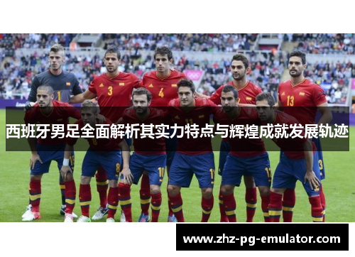 西班牙男足全面解析其实力特点与辉煌成就发展轨迹
