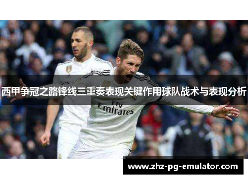 西甲争冠之路锋线三重奏表现关键作用球队战术与表现分析 西甲争冠之路锋线三重奏表现关键作用球队战术与表现分析