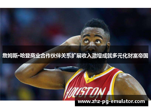 詹姆斯·哈登商业合作伙伴关系扩展收入激增成就多元化财富帝国 詹姆斯·哈登商业合作伙伴关系扩展收入激增成就多元化财富帝国