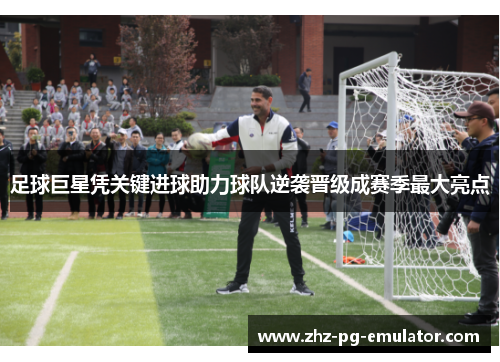 足球巨星凭关键进球助力球队逆袭晋级成赛季最大亮点 足球巨星凭关键进球助力球队逆袭晋级成赛季最大亮点