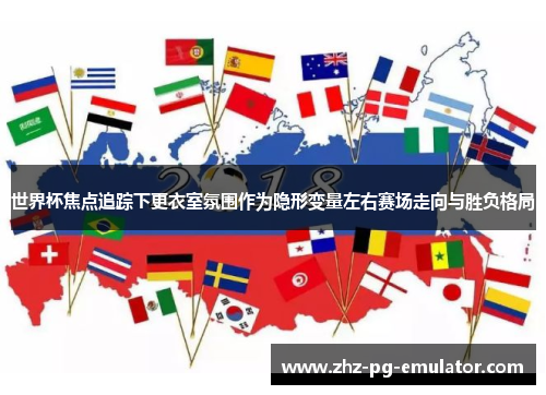 世界杯焦点追踪下更衣室氛围作为隐形变量左右赛场走向与胜负格局 世界杯焦点追踪下更衣室氛围作为隐形变量左右赛场走向与胜负格局