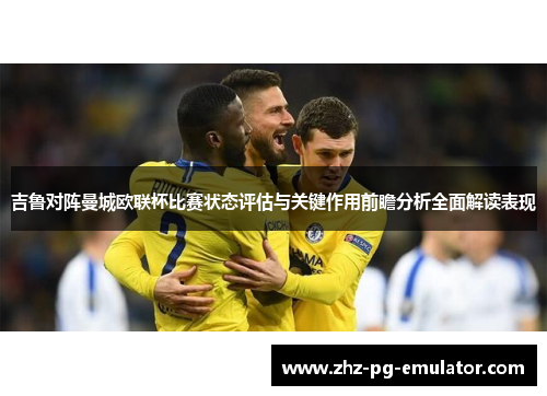 吉鲁对阵曼城欧联杯比赛状态评估与关键作用前瞻分析全面解读表现 吉鲁对阵曼城欧联杯比赛状态评估与关键作用前瞻分析全面解读表现