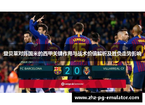 登贝莱对阵国米的西甲关键作用与战术价值解析及胜负走势影响 登贝莱对阵国米的西甲关键作用与战术价值解析及胜负走势影响