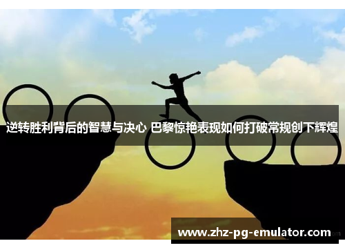 逆转胜利背后的智慧与决心 巴黎惊艳表现如何打破常规创下辉煌 逆转胜利背后的智慧与决心 巴黎惊艳表现如何打破常规创下辉煌