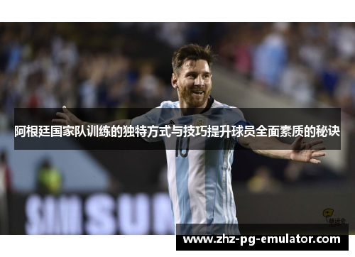 阿根廷国家队训练的独特方式与技巧提升球员全面素质的秘诀 阿根廷国家队训练的独特方式与技巧提升球员全面素质的秘诀