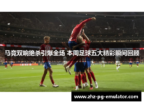 马竞双响绝杀引爆全场 本周足球五大精彩瞬间回顾