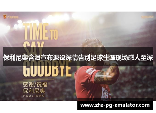 保利尼奥含泪宣布退役深情告别足球生涯现场感人至深