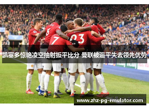 凯塞多惊艳凌空抽射扳平比分 曼联被逼平失去领先优势