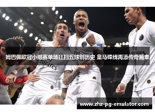 姆巴佩欧冠小组赛单场狂扫五球创历史 皇马锋线再添传奇篇章 姆巴佩欧冠小组赛单场狂扫五球创历史 皇马锋线再添传奇篇章