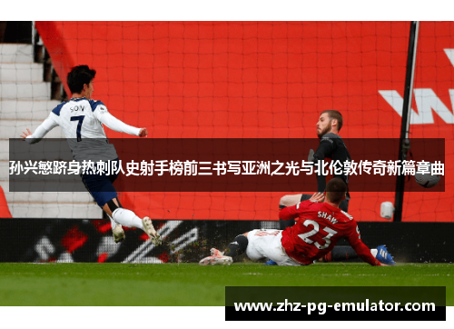 孙兴慜跻身热刺队史射手榜前三书写亚洲之光与北伦敦传奇新篇章曲