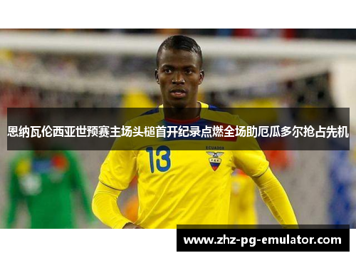 恩纳瓦伦西亚世预赛主场头槌首开纪录点燃全场助厄瓜多尔抢占先机 恩纳瓦伦西亚世预赛主场头槌首开纪录点燃全场助厄瓜多尔抢占先机