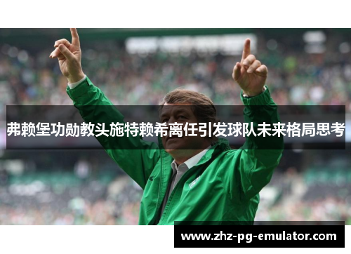 弗赖堡功勋教头施特赖希离任引发球队未来格局思考 弗赖堡功勋教头施特赖希离任引发球队未来格局思考