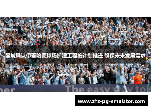 曼城确认伊蒂哈德球场扩建工程按计划推进 确保未来发展需求