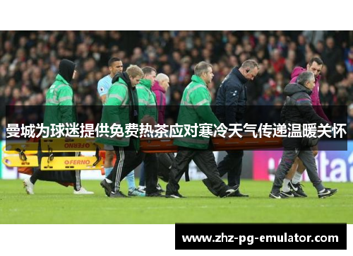曼城为球迷提供免费热茶应对寒冷天气传递温暖关怀 曼城为球迷提供免费热茶应对寒冷天气传递温暖关怀