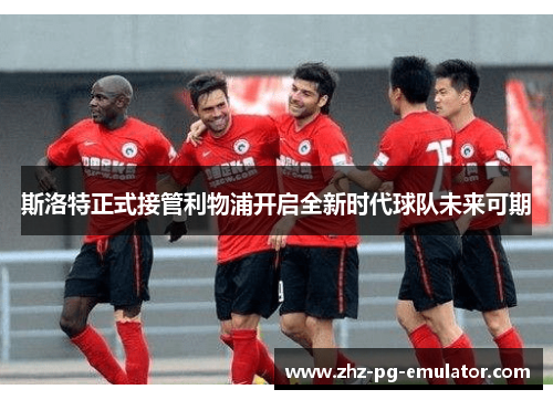 斯洛特正式接管利物浦开启全新时代球队未来可期 斯洛特正式接管利物浦开启全新时代球队未来可期