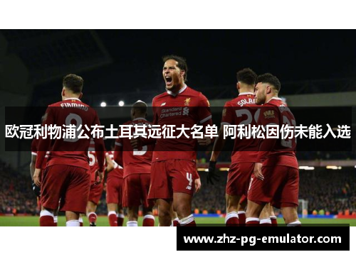 欧冠利物浦公布土耳其远征大名单 阿利松因伤未能入选 欧冠利物浦公布土耳其远征大名单 阿利松因伤未能入选