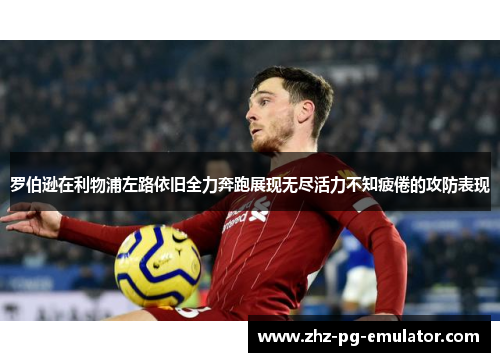 罗伯逊在利物浦左路依旧全力奔跑展现无尽活力不知疲倦的攻防表现 罗伯逊在利物浦左路依旧全力奔跑展现无尽活力不知疲倦的攻防表现