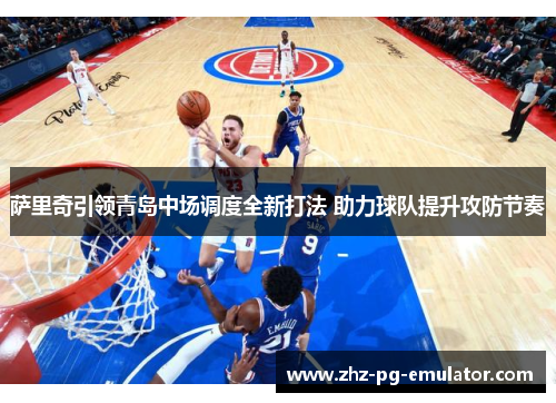 萨里奇引领青岛中场调度全新打法 助力球队提升攻防节奏 萨里奇引领青岛中场调度全新打法 助力球队提升攻防节奏