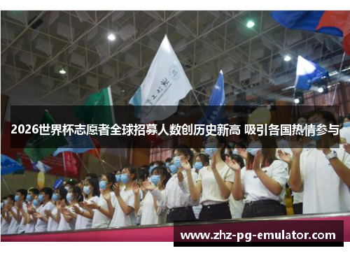 2026世界杯志愿者全球招募人数创历史新高 吸引各国热情参与 2026世界杯志愿者全球招募人数创历史新高 吸引各国热情参与
