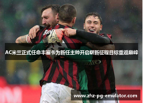 AC米兰正式任命丰塞卡为新任主帅开启崭新征程目标重返巅峰 AC米兰正式任命丰塞卡为新任主帅开启崭新征程目标重返巅峰