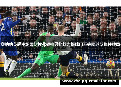 奥纳纳英超主场零封埃弗顿神勇扑救力保球门不失助球队稳住胜局 奥纳纳英超主场零封埃弗顿神勇扑救力保球门不失助球队稳住胜局