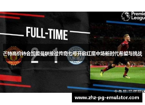 芒特高价转会加盟曼联接过传奇七号开启红魔中场新时代希望与挑战