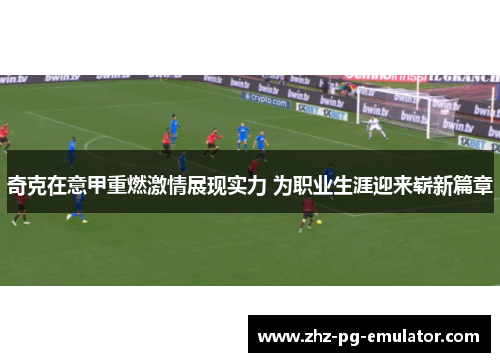 奇克在意甲重燃激情展现实力 为职业生涯迎来崭新篇章 奇克在意甲重燃激情展现实力 为职业生涯迎来崭新篇章