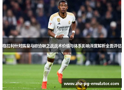 格拉利什对阵皇马欧协联之战战术价值与体系影响深度解析全面评估 格拉利什对阵皇马欧协联之战战术价值与体系影响深度解析全面评估
