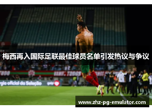 梅西再入国际足联最佳球员名单引发热议与争议 梅西再入国际足联最佳球员名单引发热议与争议