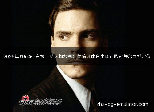 2026年丹尼尔·布拉甘萨人物故事:葡萄牙体育中场在欧冠舞台寻找定位 2026年丹尼尔·布拉甘萨人物故事:葡萄牙体育中场在欧冠舞台寻找定位